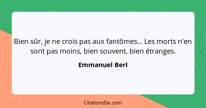 Bien sûr, je ne crois pas aux fantômes... Les morts n'en sont pas moins, bien souvent, bien étranges.... - Emmanuel Berl