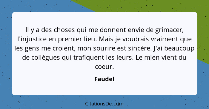 Il y a des choses qui me donnent envie de grimacer, l'injustice en premier lieu. Mais je voudrais vraiment que les gens me croient, mon souri... - Faudel