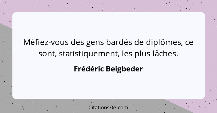 Méfiez-vous des gens bardés de diplômes, ce sont, statistiquement, les plus lâches.... - Frédéric Beigbeder