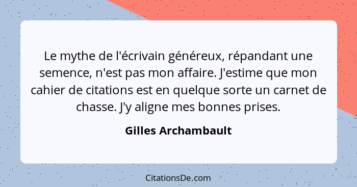 Le mythe de l'écrivain généreux, répandant une semence, n'est pas mon affaire. J'estime que mon cahier de citations est en quelqu... - Gilles Archambault