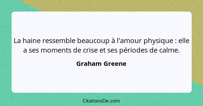 La haine ressemble beaucoup à l'amour physique : elle a ses moments de crise et ses périodes de calme.... - Graham Greene