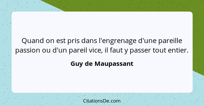 Quand on est pris dans l'engrenage d'une pareille passion ou d'un pareil vice, il faut y passer tout entier.... - Guy de Maupassant