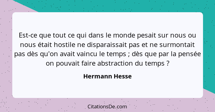 Est-ce que tout ce qui dans le monde pesait sur nous ou nous était hostile ne disparaissait pas et ne surmontait pas dès qu'on avait v... - Hermann Hesse