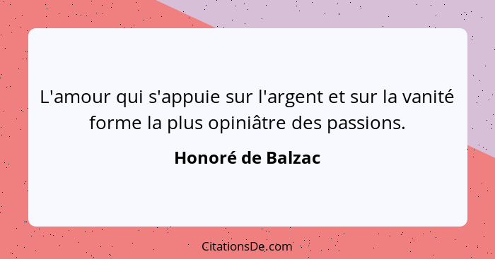 L'amour qui s'appuie sur l'argent et sur la vanité forme la plus opiniâtre des passions.... - Honoré de Balzac