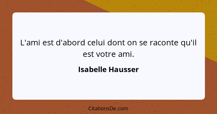 L'ami est d'abord celui dont on se raconte qu'il est votre ami.... - Isabelle Hausser