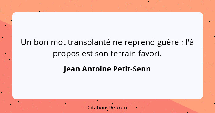 Un bon mot transplanté ne reprend guère ; l'à propos est son terrain favori.... - Jean Antoine Petit-Senn