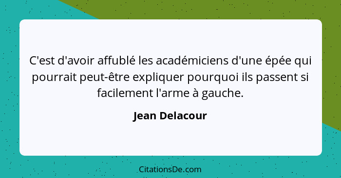 C'est d'avoir affublé les académiciens d'une épée qui pourrait peut-être expliquer pourquoi ils passent si facilement l'arme à gauche.... - Jean Delacour