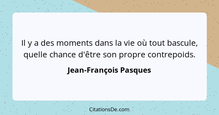 Il y a des moments dans la vie où tout bascule, quelle chance d'être son propre contrepoids.... - Jean-François Pasques