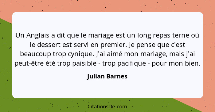 Un Anglais a dit que le mariage est un long repas terne où le dessert est servi en premier. Je pense que c'est beaucoup trop cynique.... - Julian Barnes