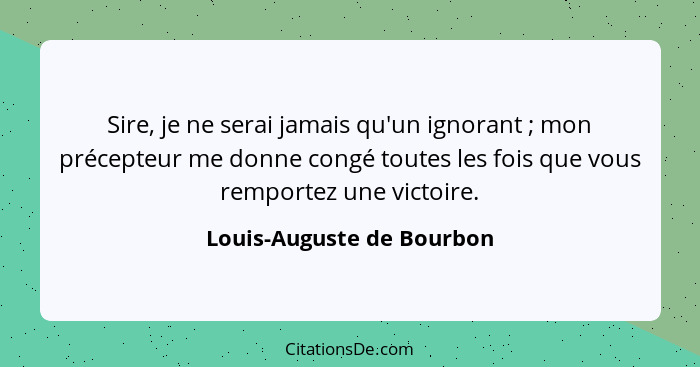 Sire, je ne serai jamais qu'un ignorant ; mon précepteur me donne congé toutes les fois que vous remportez une victoir... - Louis-Auguste de Bourbon