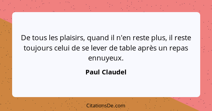 De tous les plaisirs, quand il n'en reste plus, il reste toujours celui de se lever de table après un repas ennuyeux.... - Paul Claudel