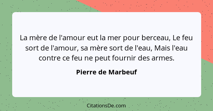 La mère de l'amour eut la mer pour berceau, Le feu sort de l'amour, sa mère sort de l'eau, Mais l'eau contre ce feu ne peut fourni... - Pierre de Marbeuf