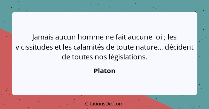 Jamais aucun homme ne fait aucune loi ; les vicissitudes et les calamités de toute nature... décident de toutes nos législations.... - Platon