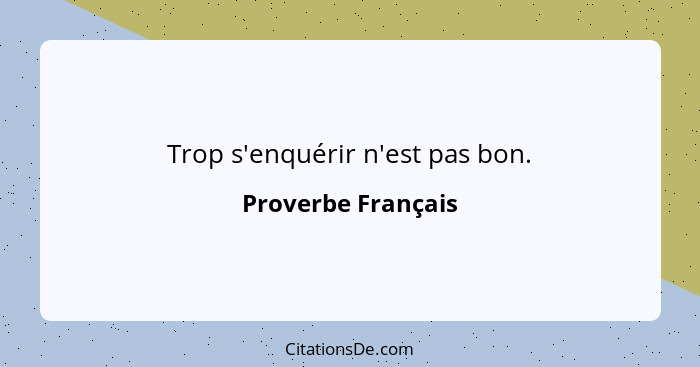 Trop s'enquérir n'est pas bon.... - Proverbe Français