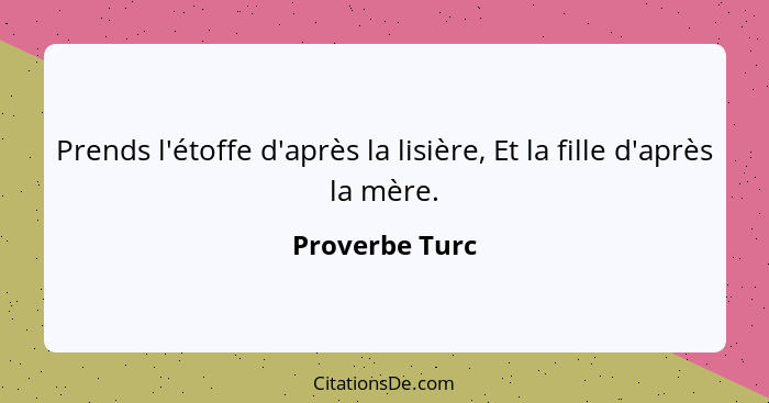 Prends l'étoffe d'après la lisière, Et la fille d'après la mère.... - Proverbe Turc