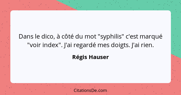 Dans le dico, à côté du mot "syphilis" c'est marqué "voir index". J'ai regardé mes doigts. J'ai rien.... - Régis Hauser