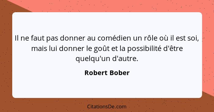 Il ne faut pas donner au comédien un rôle où il est soi, mais lui donner le goût et la possibilité d'être quelqu'un d'autre.... - Robert Bober