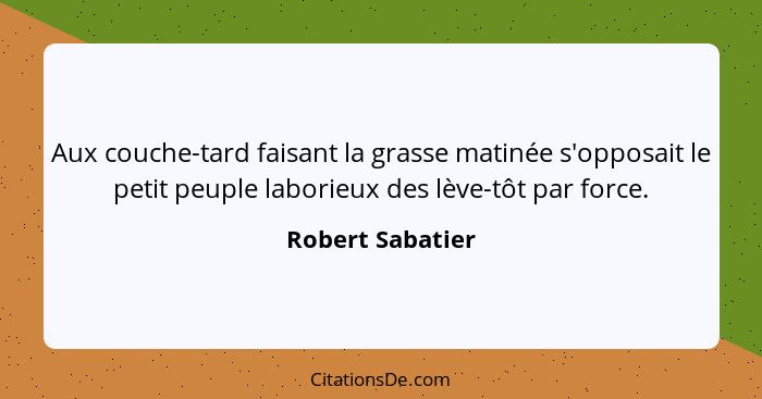 Aux couche-tard faisant la grasse matinée s'opposait le petit peuple laborieux des lève-tôt par force.... - Robert Sabatier