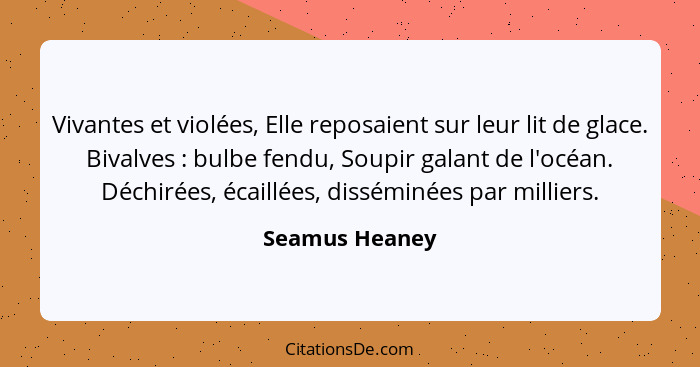 Vivantes et violées, Elle reposaient sur leur lit de glace. Bivalves : bulbe fendu, Soupir galant de l'océan. Déchirées, écaillée... - Seamus Heaney