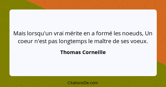 Mais lorsqu'un vrai mérite en a formé les noeuds, Un coeur n'est pas longtemps le maître de ses voeux.... - Thomas Corneille