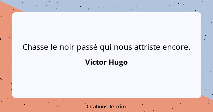 Chasse le noir passé qui nous attriste encore.... - Victor Hugo