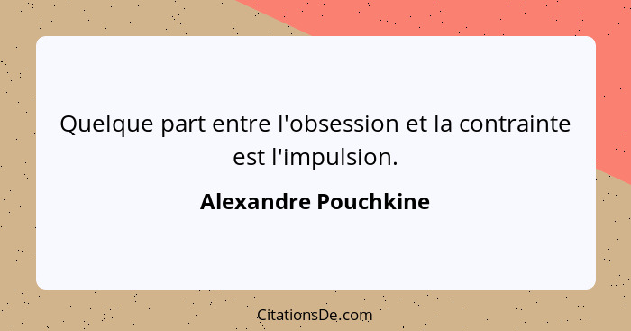 Quelque part entre l'obsession et la contrainte est l'impulsion.... - Alexandre Pouchkine