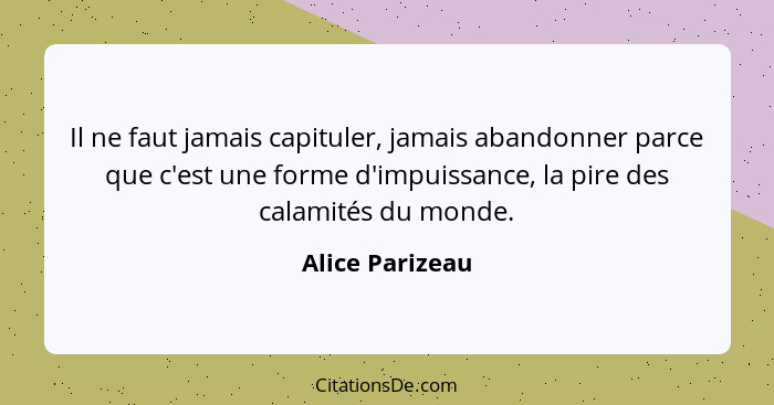 Il ne faut jamais capituler, jamais abandonner parce que c'est une forme d'impuissance, la pire des calamités du monde.... - Alice Parizeau