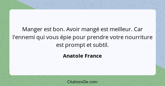 Manger est bon. Avoir mangé est meilleur. Car l'ennemi qui vous épie pour prendre votre nourriture est prompt et subtil.... - Anatole France