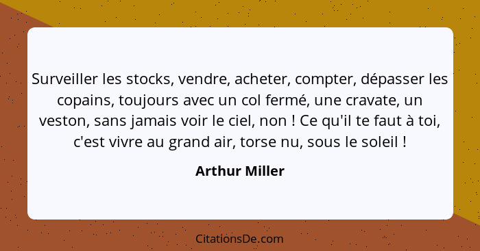 Surveiller les stocks, vendre, acheter, compter, dépasser les copains, toujours avec un col fermé, une cravate, un veston, sans jamais... - Arthur Miller