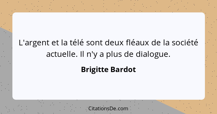 L'argent et la télé sont deux fléaux de la société actuelle. Il n'y a plus de dialogue.... - Brigitte Bardot