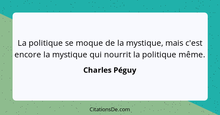 La politique se moque de la mystique, mais c'est encore la mystique qui nourrit la politique même.... - Charles Péguy