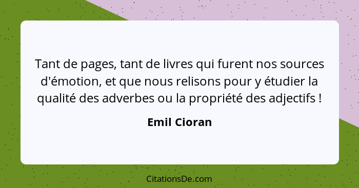 Tant de pages, tant de livres qui furent nos sources d'émotion, et que nous relisons pour y étudier la qualité des adverbes ou la propri... - Emil Cioran