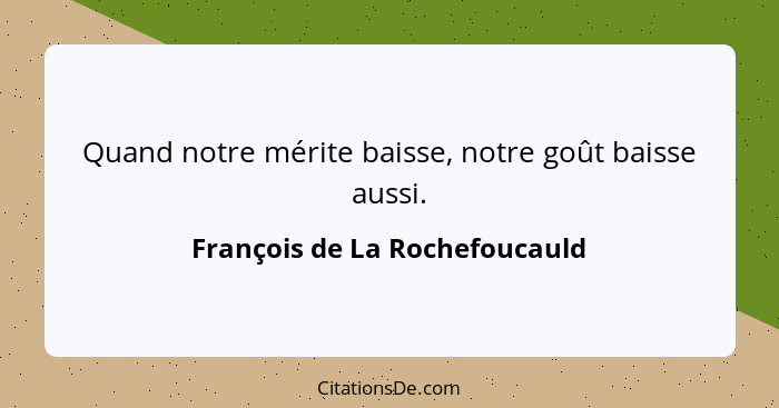 Quand notre mérite baisse, notre goût baisse aussi.... - François de La Rochefoucauld