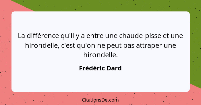 La différence qu'il y a entre une chaude-pisse et une hirondelle, c'est qu'on ne peut pas attraper une hirondelle.... - Frédéric Dard