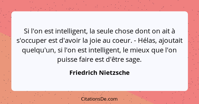 Si l'on est intelligent, la seule chose dont on ait à s'occuper est d'avoir la joie au coeur. - Hélas, ajoutait quelqu'un, si l'... - Friedrich Nietzsche