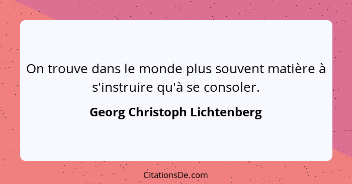 On trouve dans le monde plus souvent matière à s'instruire qu'à se consoler.... - Georg Christoph Lichtenberg