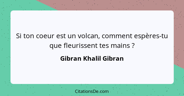 Si ton coeur est un volcan, comment espères-tu que fleurissent tes mains ?... - Gibran Khalil Gibran