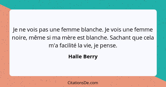 Je ne vois pas une femme blanche. Je vois une femme noire, même si ma mère est blanche. Sachant que cela m'a facilité la vie, je pense.... - Halle Berry