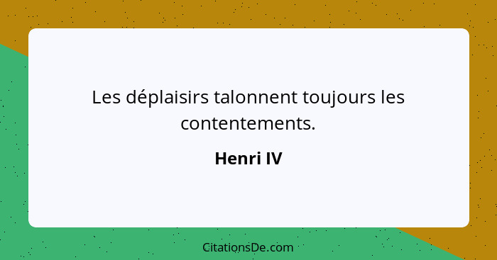 Les déplaisirs talonnent toujours les contentements.... - Henri IV