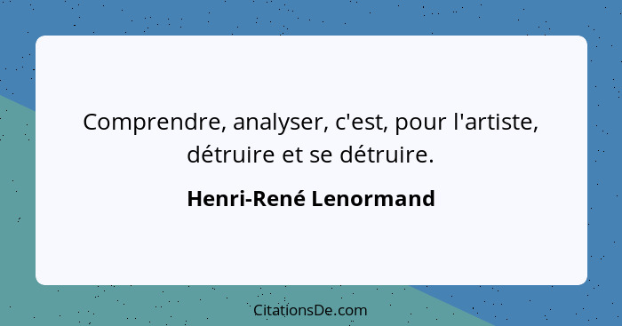 Comprendre, analyser, c'est, pour l'artiste, détruire et se détruire.... - Henri-René Lenormand