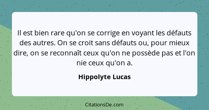 Il est bien rare qu'on se corrige en voyant les défauts des autres. On se croit sans défauts ou, pour mieux dire, on se reconnaît ce... - Hippolyte Lucas