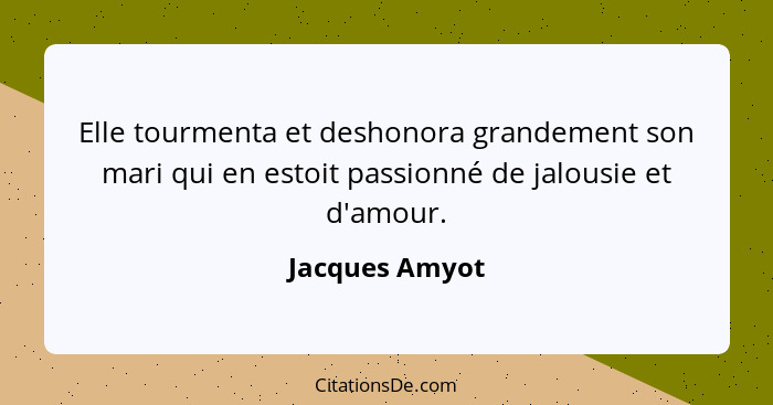 Elle tourmenta et deshonora grandement son mari qui en estoit passionné de jalousie et d'amour.... - Jacques Amyot