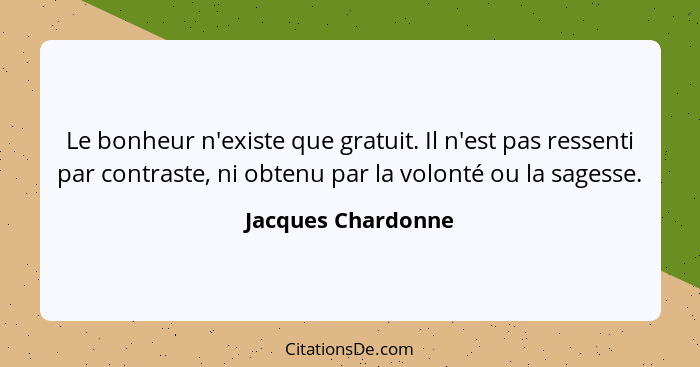 Le bonheur n'existe que gratuit. Il n'est pas ressenti par contraste, ni obtenu par la volonté ou la sagesse.... - Jacques Chardonne