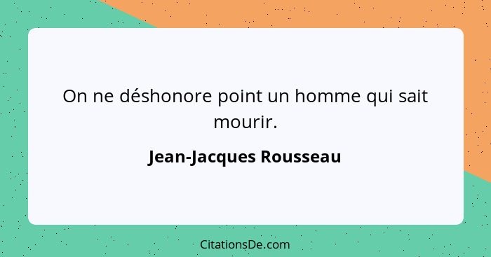 On ne déshonore point un homme qui sait mourir.... - Jean-Jacques Rousseau