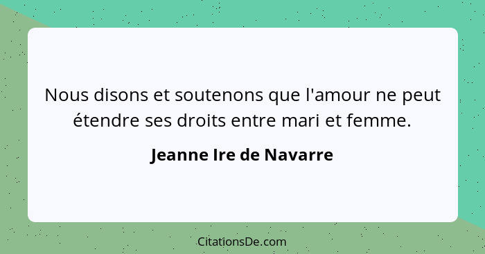 Nous disons et soutenons que l'amour ne peut étendre ses droits entre mari et femme.... - Jeanne Ire de Navarre