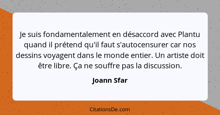 Je suis fondamentalement en désaccord avec Plantu quand il prétend qu'il faut s'autocensurer car nos dessins voyagent dans le monde entie... - Joann Sfar