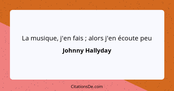 La musique, j'en fais ; alors j'en écoute peu... - Johnny Hallyday