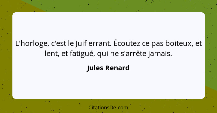 L'horloge, c'est le Juif errant. Écoutez ce pas boiteux, et lent, et fatigué, qui ne s'arrête jamais.... - Jules Renard