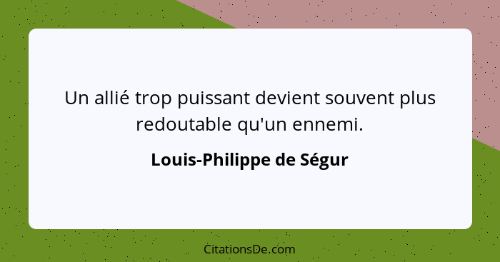 Un allié trop puissant devient souvent plus redoutable qu'un ennemi.... - Louis-Philippe de Ségur