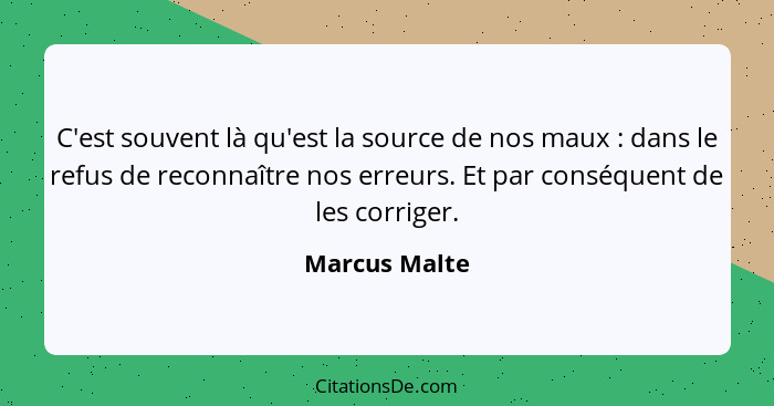 C'est souvent là qu'est la source de nos maux : dans le refus de reconnaître nos erreurs. Et par conséquent de les corriger.... - Marcus Malte